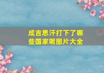 成吉思汗打下了哪些国家呢图片大全