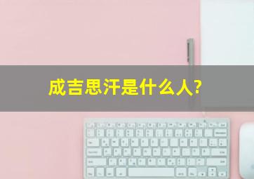 成吉思汗是什么人?