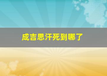 成吉思汗死到哪了