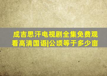 成吉思汗电视剧全集免费观看高清国语|公顷等于多少亩