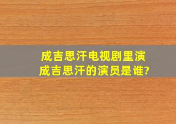 成吉思汗电视剧里演成吉思汗的演员是谁?