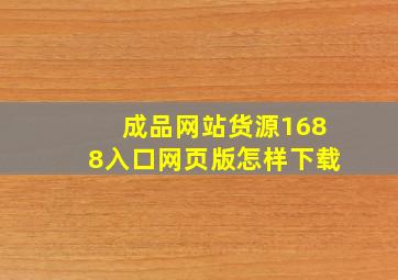 成品网站货源1688入口网页版怎样下载