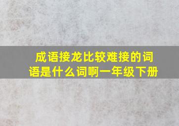 成语接龙比较难接的词语是什么词啊一年级下册