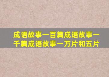 成语故事一百篇成语故事一千篇成语故事一万片和五片