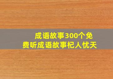 成语故事300个免费听成语故事杞人忧天