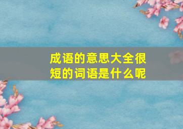 成语的意思大全很短的词语是什么呢