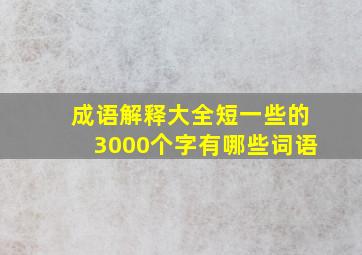 成语解释大全短一些的3000个字有哪些词语