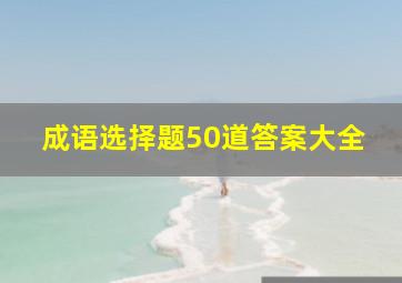 成语选择题50道答案大全