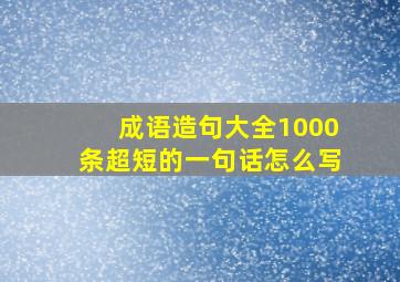 成语造句大全1000条超短的一句话怎么写