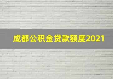 成都公积金贷款额度2021