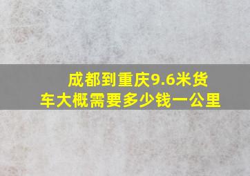 成都到重庆9.6米货车大概需要多少钱一公里