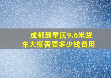 成都到重庆9.6米货车大概需要多少钱费用