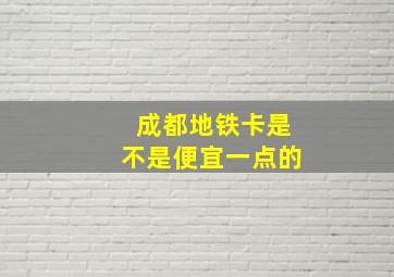 成都地铁卡是不是便宜一点的