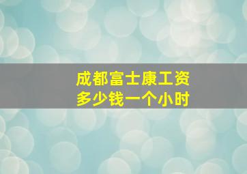 成都富士康工资多少钱一个小时