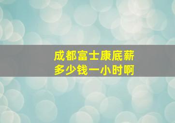 成都富士康底薪多少钱一小时啊