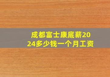 成都富士康底薪2024多少钱一个月工资