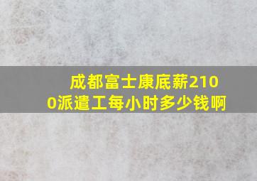 成都富士康底薪2100派遣工每小时多少钱啊