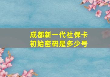 成都新一代社保卡初始密码是多少号