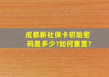 成都新社保卡初始密码是多少?如何重置?