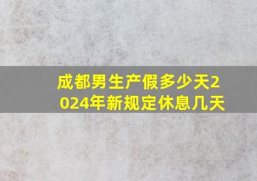 成都男生产假多少天2024年新规定休息几天