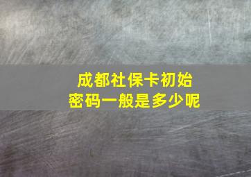 成都社保卡初始密码一般是多少呢