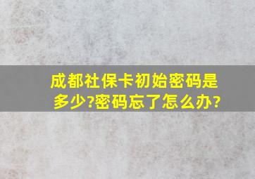 成都社保卡初始密码是多少?密码忘了怎么办?