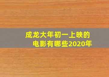 成龙大年初一上映的电影有哪些2020年