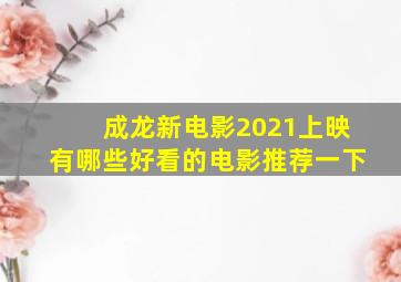 成龙新电影2021上映有哪些好看的电影推荐一下