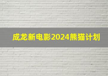 成龙新电影2024熊猫计划