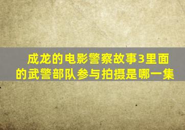 成龙的电影警察故事3里面的武警部队参与拍摄是哪一集