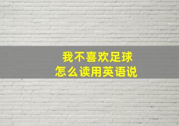 我不喜欢足球怎么读用英语说