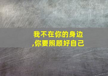 我不在你的身边,你要照顾好自己