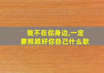 我不在你身边,一定要照顾好你自己什么歌