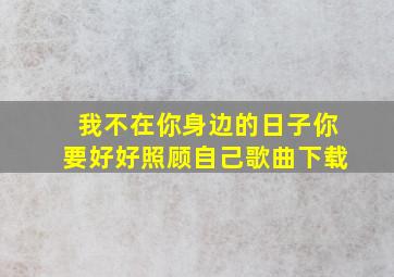 我不在你身边的日子你要好好照顾自己歌曲下载