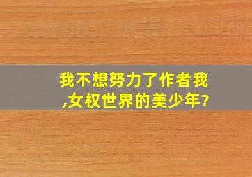 我不想努力了作者我,女权世界的美少年?