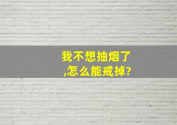 我不想抽烟了,怎么能戒掉?