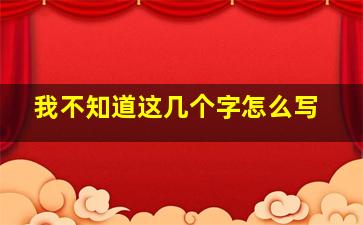 我不知道这几个字怎么写