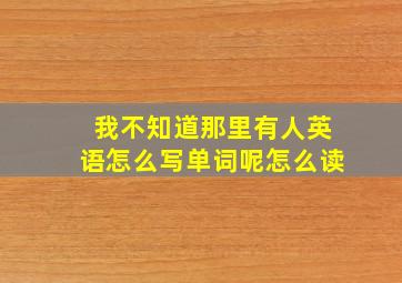 我不知道那里有人英语怎么写单词呢怎么读