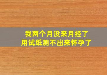 我两个月没来月经了用试纸测不出来怀孕了