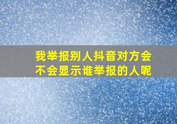 我举报别人抖音对方会不会显示谁举报的人呢