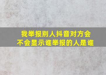 我举报别人抖音对方会不会显示谁举报的人是谁