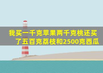 我买一千克苹果两千克桃还买了五百克荔枝和2500克西瓜