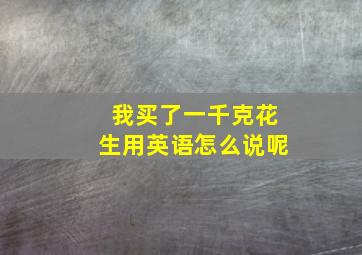 我买了一千克花生用英语怎么说呢