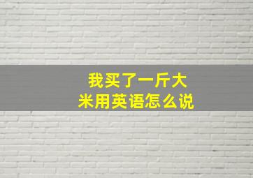 我买了一斤大米用英语怎么说