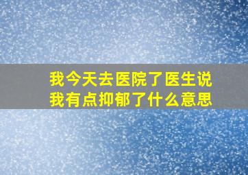 我今天去医院了医生说我有点抑郁了什么意思