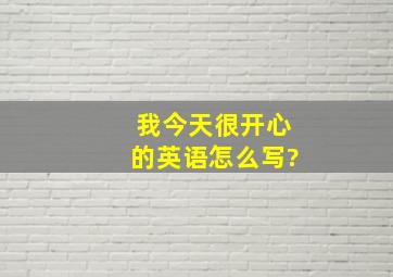 我今天很开心的英语怎么写?