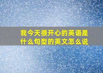 我今天很开心的英语是什么句型的英文怎么说