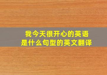 我今天很开心的英语是什么句型的英文翻译