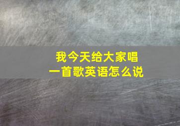 我今天给大家唱一首歌英语怎么说