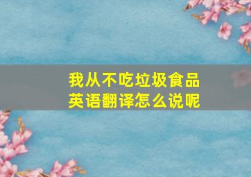 我从不吃垃圾食品英语翻译怎么说呢